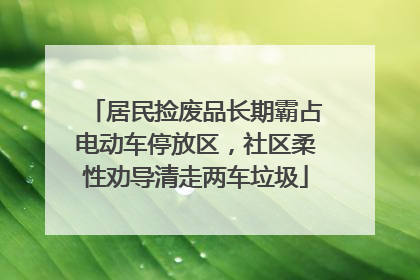 居民捡废品长期霸占电动车停放区，社区柔性劝导清走两车垃圾