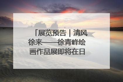 展览预告｜清风徐来——徐青峰绘画作品展即将在日照市美术馆开展