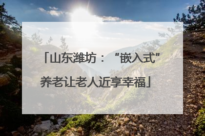 山东潍坊：“嵌入式”养老让老人近享幸福