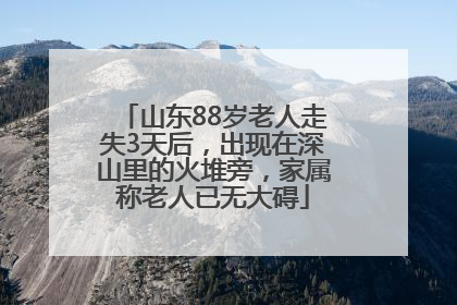 山东88岁老人走失3天后，出现在深山里的火堆旁，家属称老人已无大碍