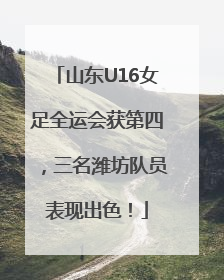 山东U16女足全运会获第四，三名潍坊队员表现出色！