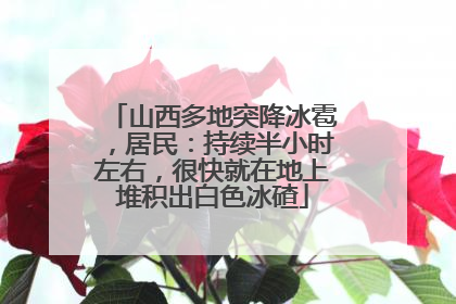 山西多地突降冰雹，居民：持续半小时左右，很快就在地上堆积出白色冰碴