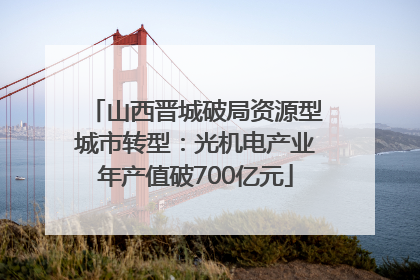 山西晋城破局资源型城市转型：光机电产业年产值破700亿元