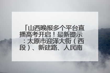 山西晚报多个平台直播高考开启！最新提示：太原市迎泽大街（西段）、新建路、人民南路高考期间增开路口