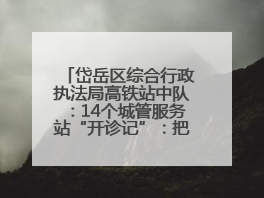 岱岳区综合行政执法局高铁站中队：14个城管服务站“开诊记”：把脉社区疑难杂症开出治理良方
