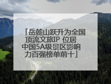 岳麓山跃升为全国顶流文旅IP 位居中国5A级景区影响力百强榜单前十