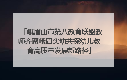 峨眉山市第八教育联盟教师齐聚峨眉实幼共探幼儿教育高质量发展新路径