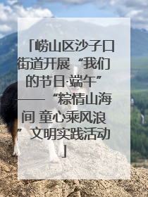 崂山区沙子口街道开展“我们的节日·端午”——“粽情山海间 童心乘风浪”文明实践活动