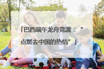 巴西端午龙舟竞渡：“点燃去中国的热情”