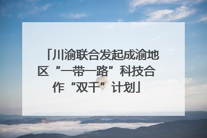 川渝联合发起成渝地区“一带一路”科技合作“双千”计划