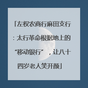 左权农商行麻田支行：太行革命根据地上的“移动银行”，让八十四岁老人笑开颜