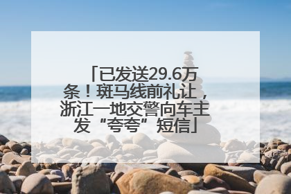 已发送29.6万条！斑马线前礼让，浙江一地交警向车主发“夸夸”短信