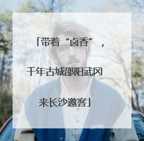 带着“卤香”，千年古城邵阳武冈来长沙邀客