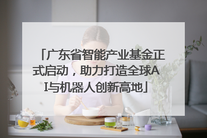 广东省智能产业基金正式启动，助力打造全球AI与机器人创新高地