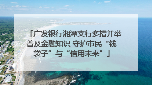 广发银行湘潭支行多措并举普及金融知识 守护市民“钱袋子”与“信用未来”