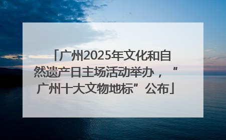 广州2025年文化和自然遗产日主场活动举办，“广州十大文物地标”公布