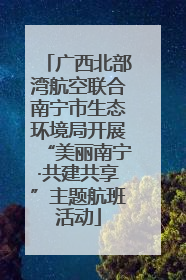 广西北部湾航空联合南宁市生态环境局开展“美丽南宁·共建共享”主题航班活动