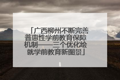 广西柳州不断完善普惠性学前教育保障机制——三个优化绘就学前教育新图景