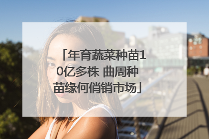 年育蔬菜种苗10亿多株 曲周种苗缘何俏销市场