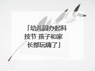 幼儿园办起科技节 孩子和家长都玩嗨了