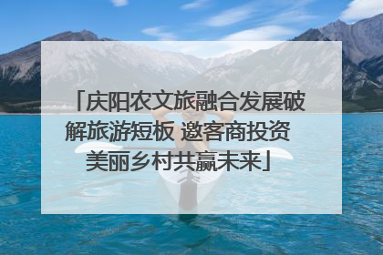 庆阳农文旅融合发展破解旅游短板 邀客商投资美丽乡村共赢未来