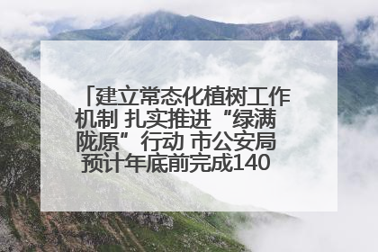 建立常态化植树工作机制 扎实推进“绿满陇原”行动 市公安局预计年底前完成1402亩绿化任务