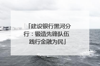 建设银行黑河分行：锻造先锋队伍 践行金融为民