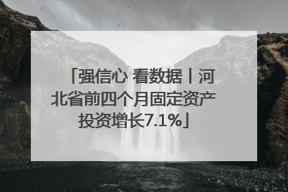 强信心 看数据丨河北省前四个月固定资产投资增长7.1%