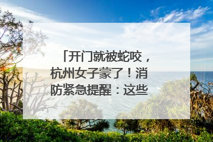 开门就被蛇咬，杭州女子蒙了！消防紧急提醒：这些方法都不靠谱！