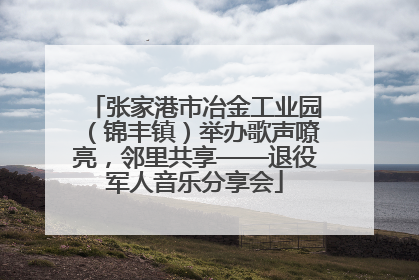 张家港市冶金工业园（锦丰镇）举办歌声嘹亮，邻里共享——退役军人音乐分享会