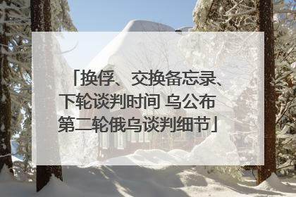 换俘、交换备忘录、下轮谈判时间 乌公布第二轮俄乌谈判细节