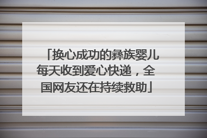 换心成功的彝族婴儿每天收到爱心快递，全国网友还在持续救助