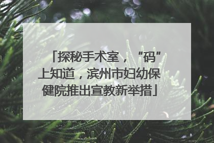 探秘手术室，“码”上知道，滨州市妇幼保健院推出宣教新举措