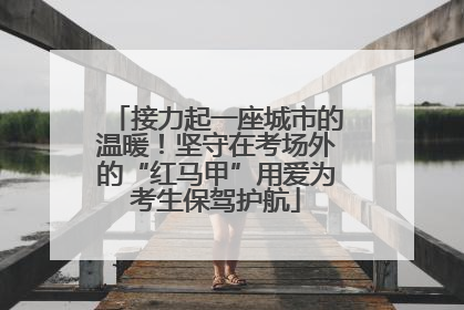 接力起一座城市的温暖！坚守在考场外的“红马甲”用爱为考生保驾护航