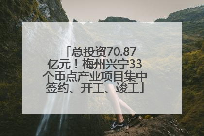 总投资70.87亿元！梅州兴宁33个重点产业项目集中签约、开工、竣工