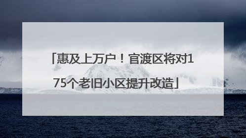 惠及上万户！官渡区将对175个老旧小区提升改造