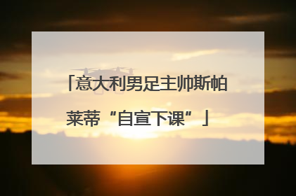 意大利男足主帅斯帕莱蒂“自宣下课”