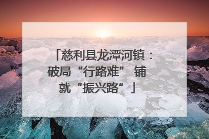 慈利县龙潭河镇：破局“行路难” 铺就“振兴路”