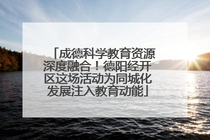 成德科学教育资源深度融合！德阳经开区这场活动为同城化发展注入教育动能