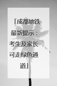 成都地铁最新提示：考生及家长可走绿色通道