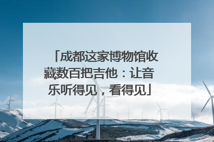 成都这家博物馆收藏数百把吉他：让音乐听得见，看得见