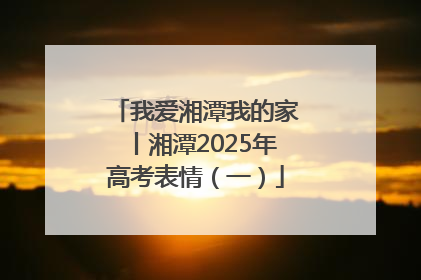 我爱湘潭我的家丨湘潭2025年高考表情（一）