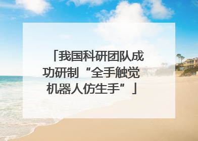 我国科研团队成功研制“全手触觉机器人仿生手”