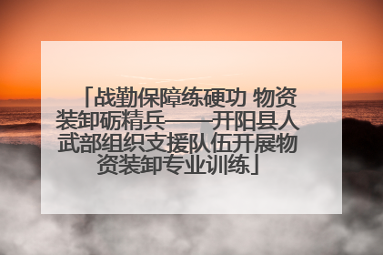 战勤保障练硬功 物资装卸砺精兵——开阳县人武部组织支援队伍开展物资装卸专业训练