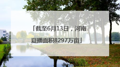 截至6月13日，河南夏播面积8297万亩