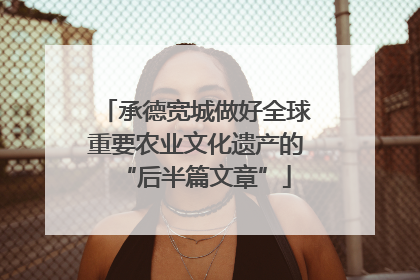 承德宽城做好全球重要农业文化遗产的“后半篇文章”