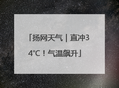 扬网天气｜直冲34℃！气温飙升