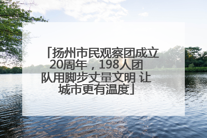 扬州市民观察团成立20周年，198人团队用脚步丈量文明 让城市更有温度