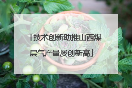技术创新助推山西煤层气产量屡创新高