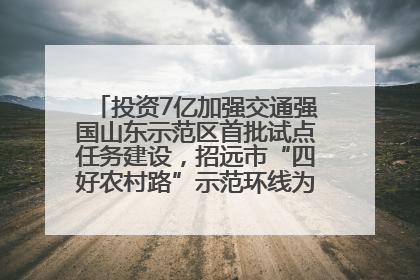 投资7亿加强交通强国山东示范区首批试点任务建设，招远市“四好农村路”示范环线为乡村振兴“开路”